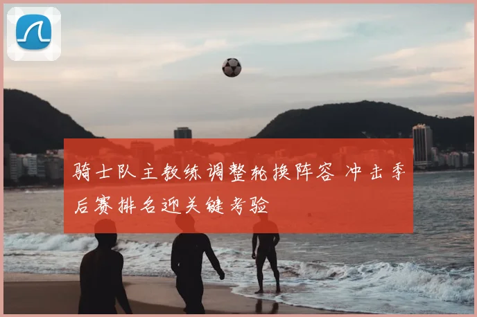 骑士队主教练调整轮换阵容 冲击季后赛排名迎关键考验