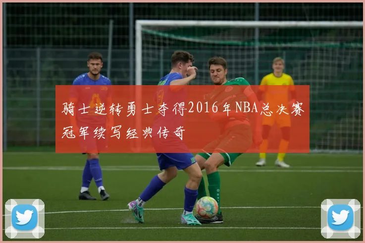 骑士逆转勇士夺得2016年NBA总决赛冠军续写经典传奇