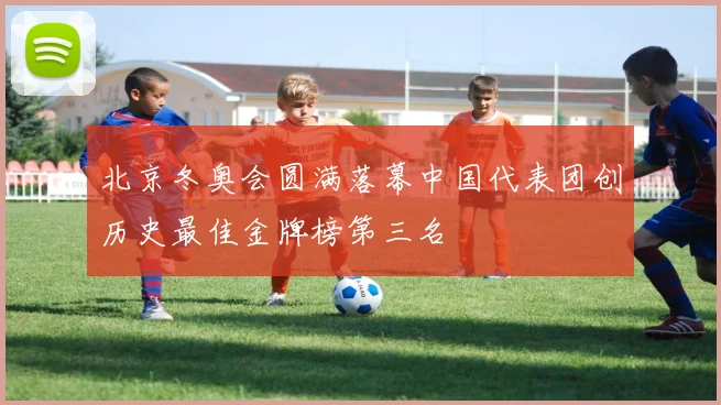 北京冬奥会圆满落幕中国代表团创历史最佳金牌榜第三名
