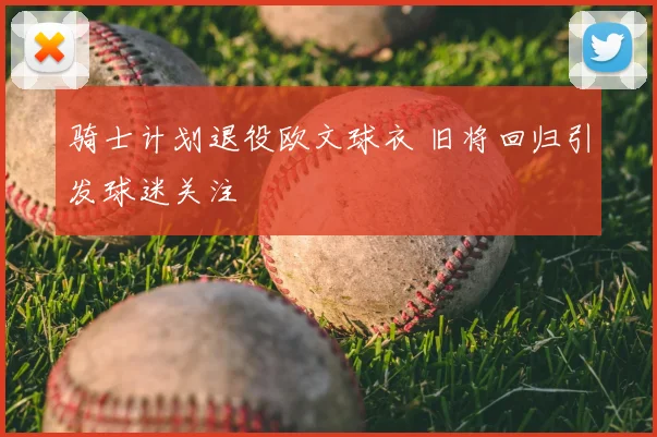 骑士计划退役欧文球衣 旧将回归引发球迷关注