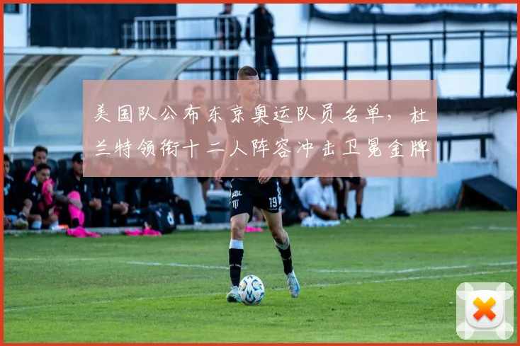 美国队公布东京奥运队员名单，杜兰特领衔十二人阵容冲击卫冕金牌