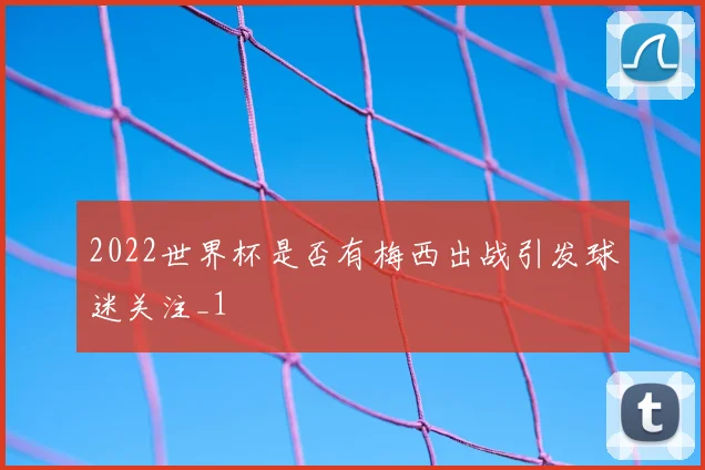 2022世界杯是否有梅西出战引发球迷关注_1