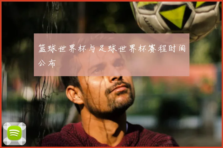 篮球世界杯与足球世界杯赛程时间公布