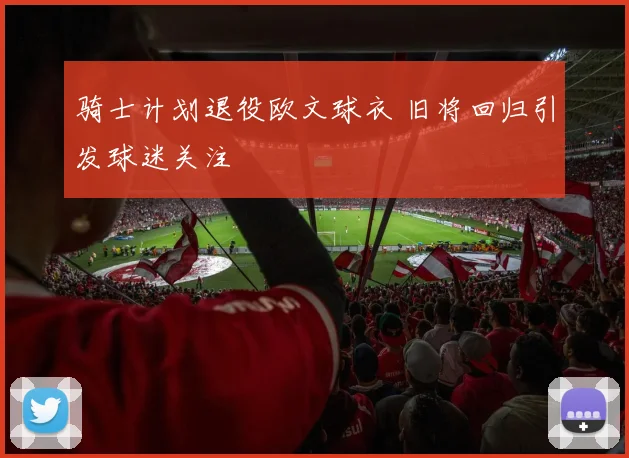 骑士计划退役欧文球衣 旧将回归引发球迷关注