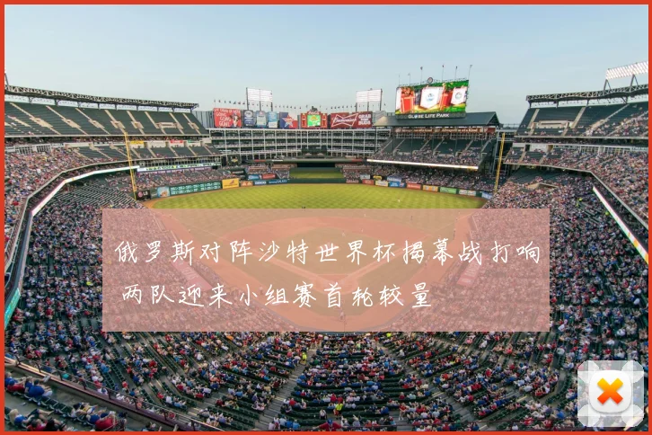 俄罗斯对阵沙特世界杯揭幕战打响 两队迎来小组赛首轮较量