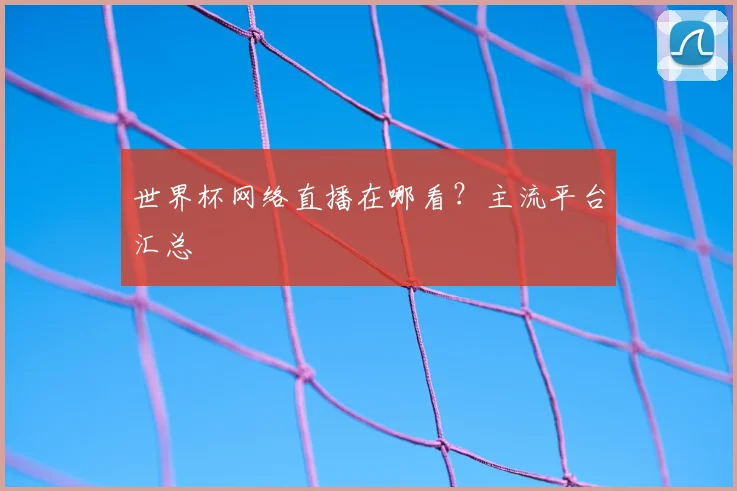 世界杯网络直播在哪看?主流平台汇总