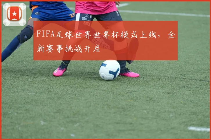 FIFA足球世界世界杯模式上线,全新赛事挑战开启