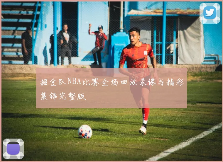掘金队NBA比赛全场回放录像与精彩集锦完整版
