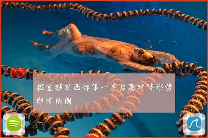 掘金锁定西部第一季后赛对阵形势即将明朗