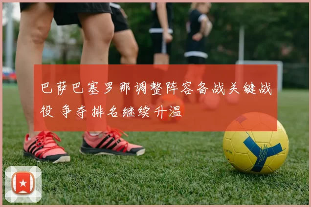 巴萨巴塞罗那调整阵容备战关键战役 争夺排名继续升温