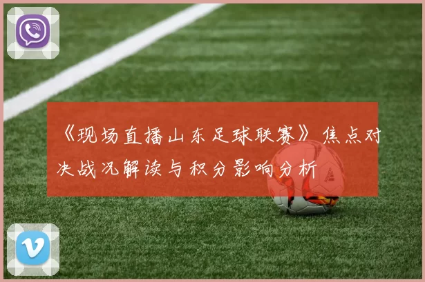 《现场直播山东足球联赛》焦点对决战况解读与积分影响分析