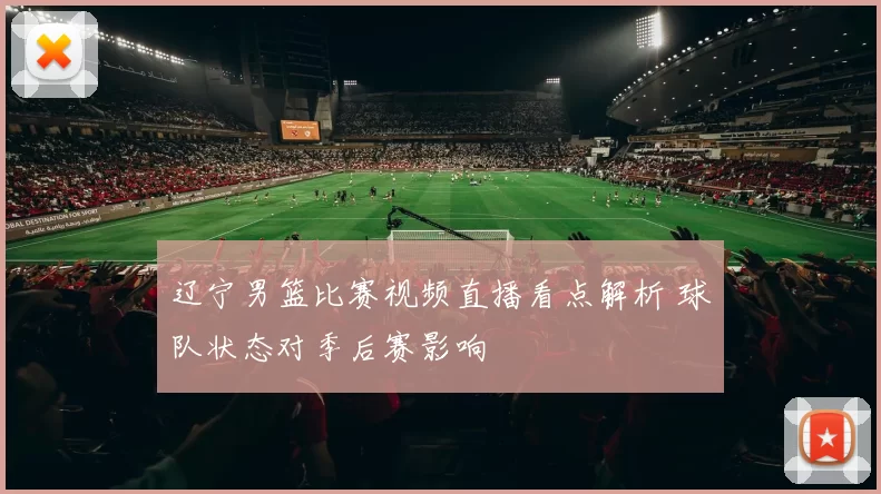 辽宁男篮比赛视频直播看点解析 球队状态对季后赛影响