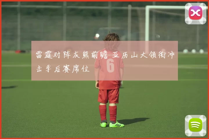 雷霆对阵灰熊前瞻 亚历山大领衔冲击季后赛席位