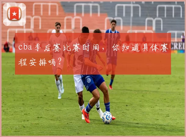 cba季后赛比赛时间，你知道具体赛程安排吗？