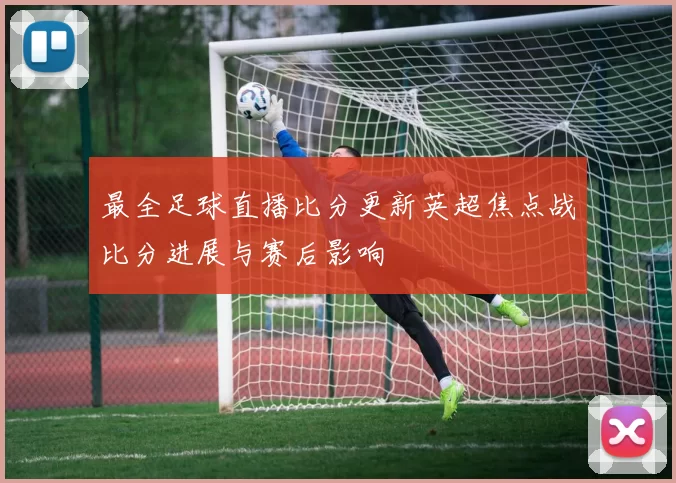 最全足球直播比分更新英超焦点战比分进展与赛后影响