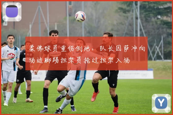 柔佛球员重伤倒地，队长因萨冲向场边脚踢担架员抢过担架入场