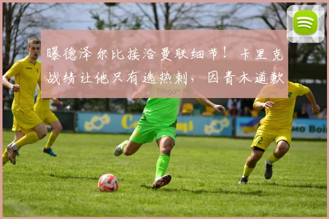 曝德泽尔比接洽曼联细节!卡里克战绩让他只有选热刺,因青木道歉