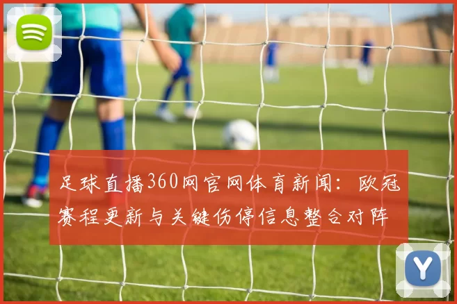 足球直播360网官网体育新闻:欧冠赛程更新与关键伤停信息整合对阵看点解析