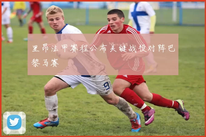 里昂法甲赛程公布关键战役对阵巴黎马赛