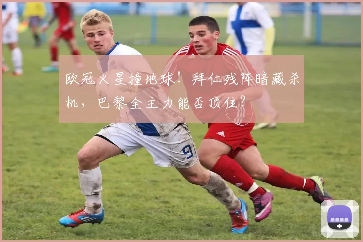 欧冠火星撞地球！拜仁残阵暗藏杀机，巴黎全主力能否顶住？