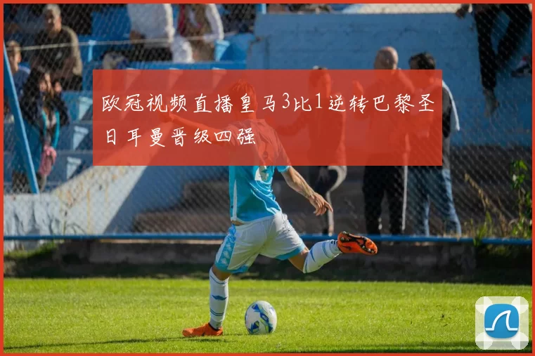 欧冠视频直播皇马3比1逆转巴黎圣日耳曼晋级四强