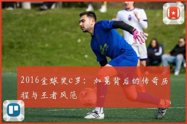 2016金球奖c罗：加冕背后的传奇历程与王者风范