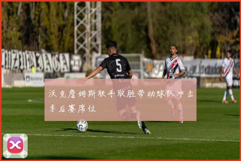 沃克詹姆斯联手取胜带动球队冲击季后赛席位