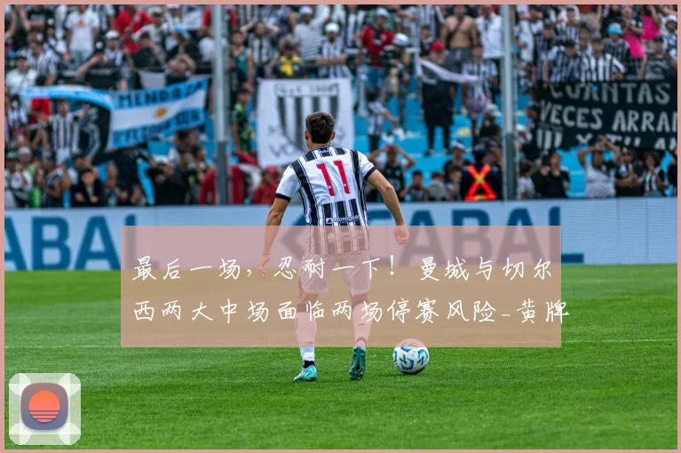 最后一场，忍耐一下！曼城与切尔西两大中场面临两场停赛风险_黄牌_比赛_欧冠