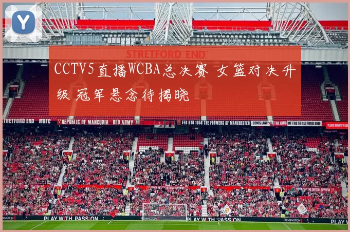 CCTV5直播WCBA总决赛 女篮对决升级 冠军悬念待揭晓