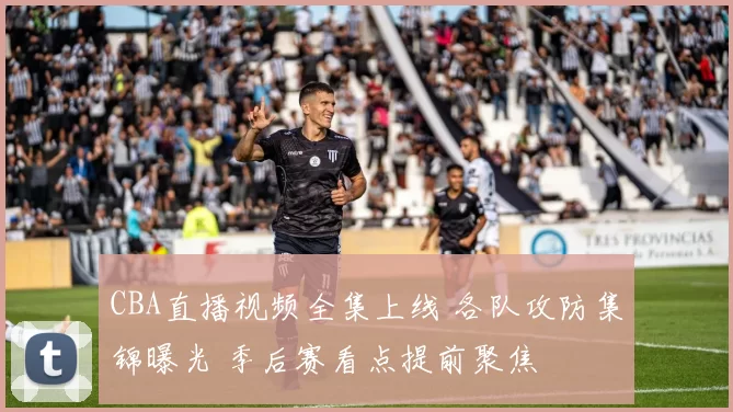 CBA直播视频全集上线 各队攻防集锦曝光 季后赛看点提前聚焦