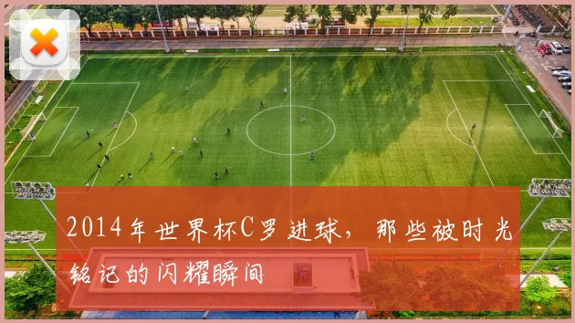 2014年世界杯C罗进球，那些被时光铭记的闪耀瞬间