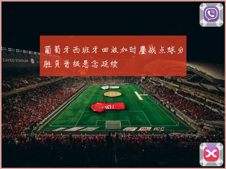 葡萄牙西班牙回放加时鏖战点球分胜负晋级悬念延续