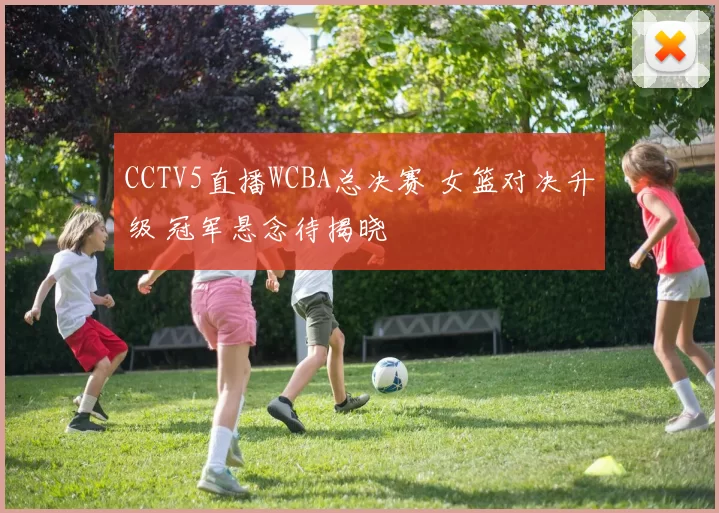 CCTV5直播WCBA总决赛 女篮对决升级 冠军悬念待揭晓