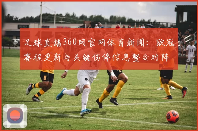 足球直播360网官网体育新闻:欧冠赛程更新与关键伤停信息整合对阵看点解析