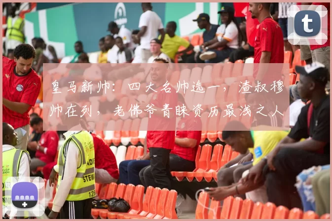 皇马新帅：四大名帅选一，渣叔穆帅在列，老佛爷青睐资历最浅之人