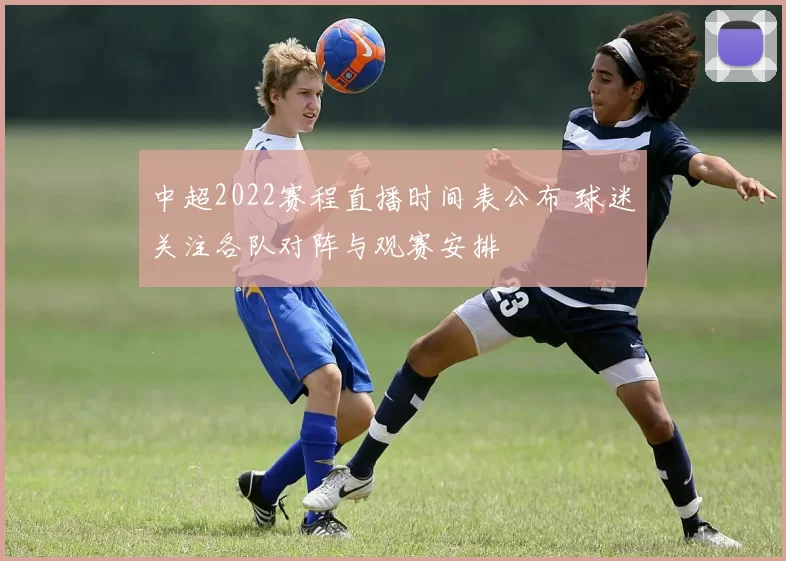 中超2022赛程直播时间表公布 球迷关注各队对阵与观赛安排
