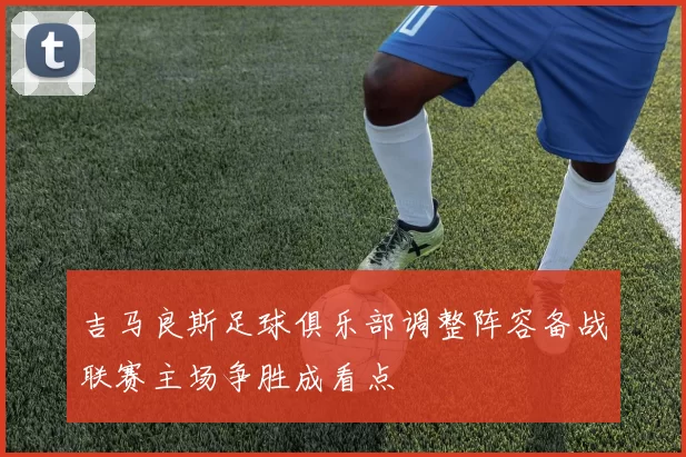 吉马良斯足球俱乐部调整阵容备战联赛主场争胜成看点