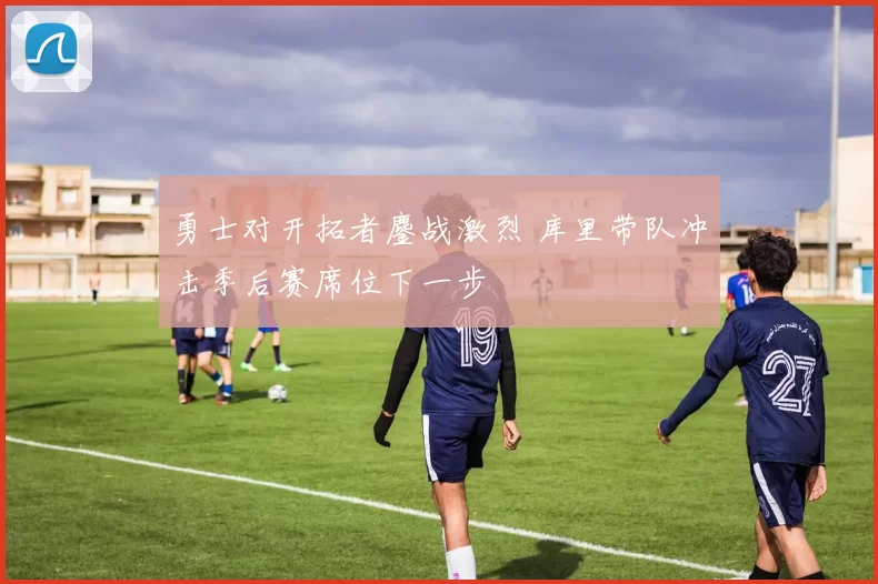 勇士对开拓者鏖战激烈 库里带队冲击季后赛席位下一步