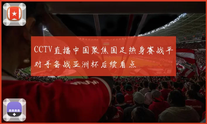 CCTV直播中国聚焦国足热身赛战平对手备战亚洲杯后续看点