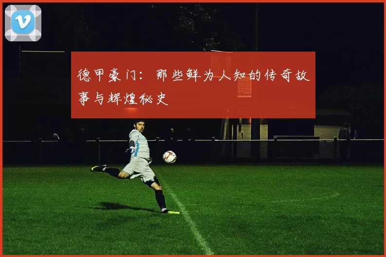 德甲豪门：那些鲜为人知的传奇故事与辉煌秘史