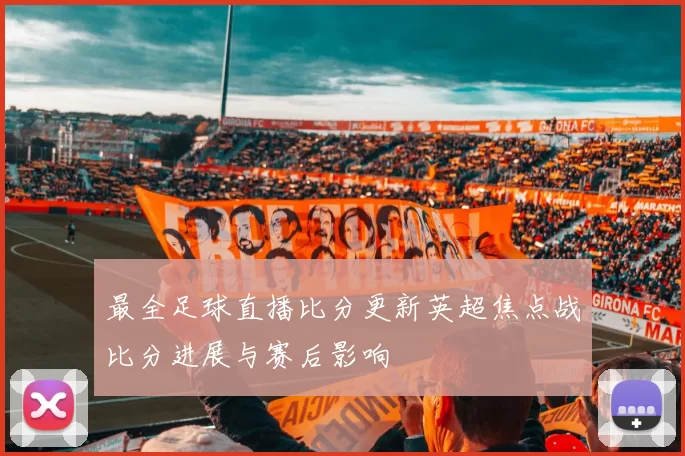 最全足球直播比分更新英超焦点战比分进展与赛后影响