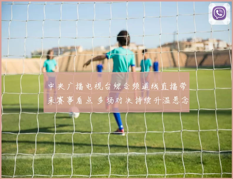 中央广播电视台综合频道线直播带来赛事看点 多场对决持续升温悬念待揭晓