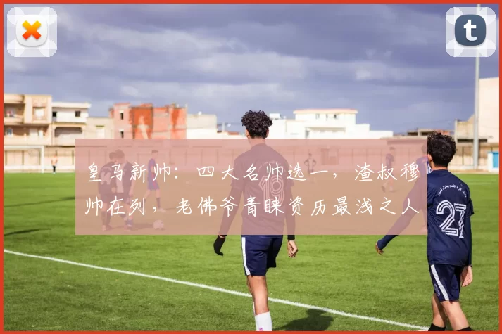 皇马新帅：四大名帅选一，渣叔穆帅在列，老佛爷青睐资历最浅之人