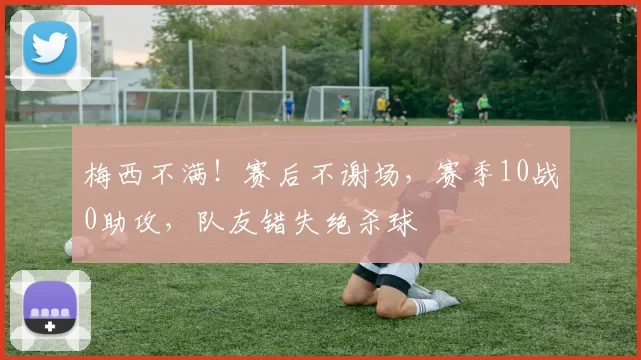 梅西不满！赛后不谢场，赛季10战0助攻，队友错失绝杀球