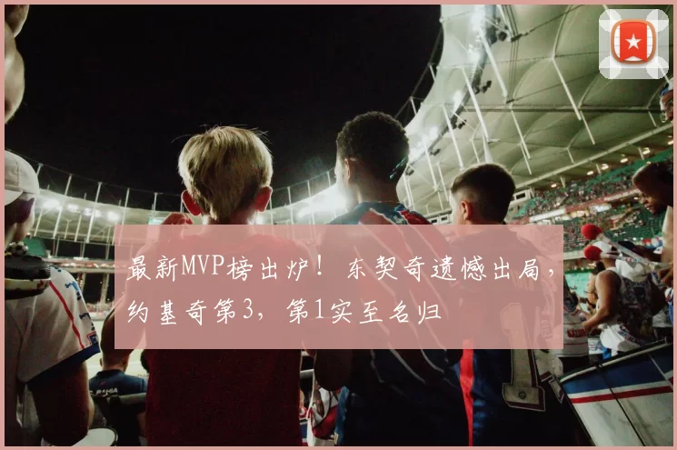 最新MVP榜出炉!东契奇遗憾出局,约基奇第3,第1实至名归