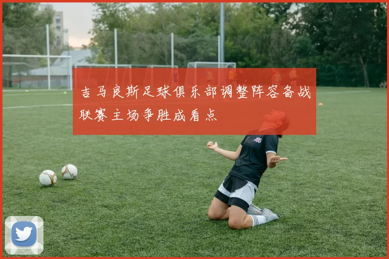 吉马良斯足球俱乐部调整阵容备战联赛主场争胜成看点