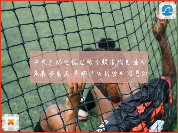 中央广播电视台综合频道线直播带来赛事看点 多场对决持续升温悬念待揭晓