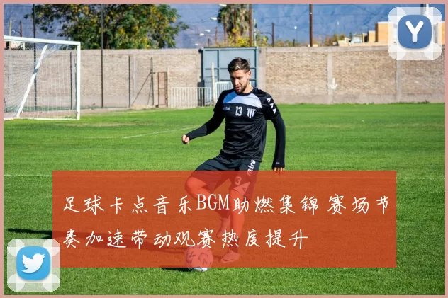 足球卡点音乐BGM助燃集锦 赛场节奏加速带动观赛热度提升